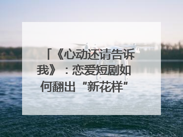 《心动还请告诉我》：恋爱短剧如何翻出“新花样”？｜微剧评