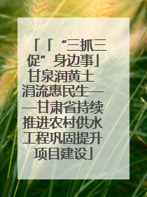 「“三抓三促”身边事」甘泉润黄土 涓流惠民生——甘肃省持续推进农村供水工程巩固提升项目建设