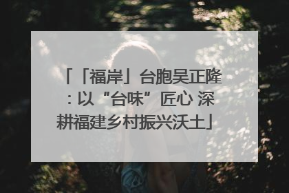 「福岸」台胞吴正隆：以“台味”匠心 深耕福建乡村振兴沃土
