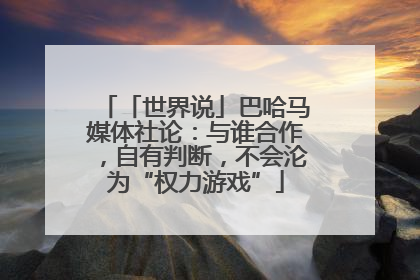 「世界说」巴哈马媒体社论：与谁合作，自有判断，不会沦为“权力游戏”