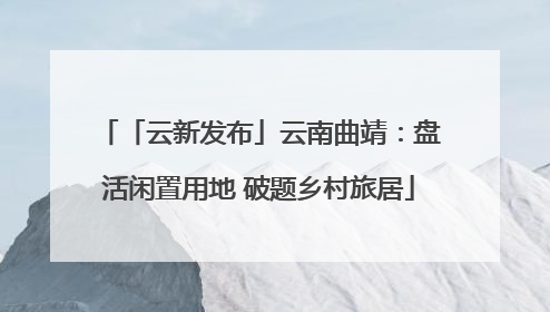 「云新发布」云南曲靖：盘活闲置用地 破题乡村旅居