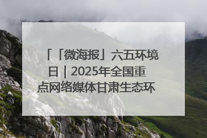 「微海报」六五环境日｜2025年全国重点网络媒体甘肃生态环保行走进兰州新区