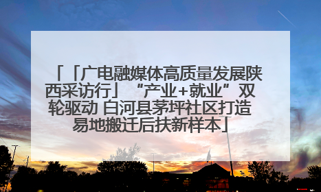 「广电融媒体高质量发展陕西采访行」“产业+就业”双轮驱动 白河县茅坪社区打造易地搬迁后扶新样本