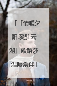 「情暖夕阳.爱驻云湖」欧路莎温暖常伴
