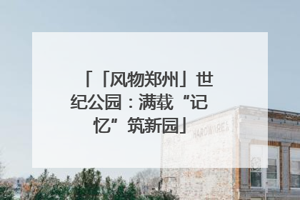 「风物郑州」世纪公园：满载“记忆”筑新园