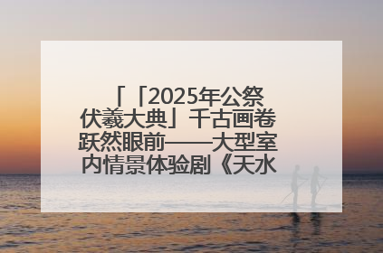 「2025年公祭伏羲大典」千古画卷跃然眼前——大型室内情景体验剧《天水千古秀》演出侧记