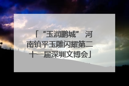 “玉润鹏城” 河南镇平玉雕闪耀第二十一届深圳文博会