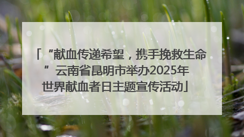 “献血传递希望，携手挽救生命 ”云南省昆明市举办2025年世界献血者日主题宣传活动
