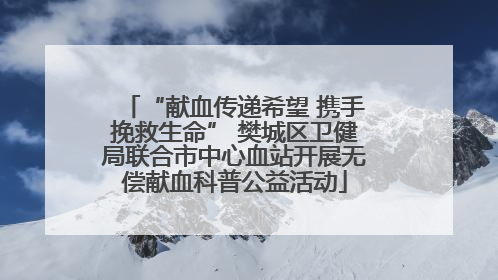 “献血传递希望 携手挽救生命” 樊城区卫健局联合市中心血站开展无偿献血科普公益活动