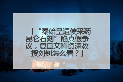 “秦始皇遣使采药昆仑石刻”陷真假争议，复旦文科资深教授刘钊怎么看？