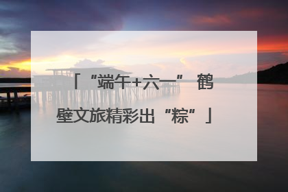 “端午+六一” 鹤壁文旅精彩出“粽”