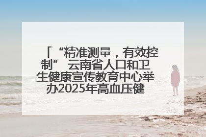 “精准测量，有效控制” 云南省人口和卫生健康宣传教育中心举办2025年高血压健康科普活动