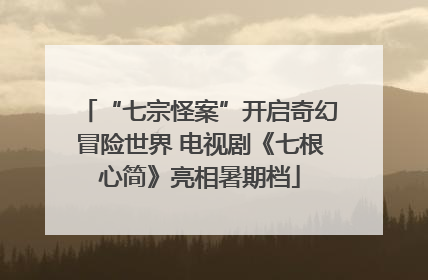 “七宗怪案”开启奇幻冒险世界 电视剧《七根心简》亮相暑期档