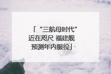 “三航母时代”近在咫尺 福建舰预测年内服役