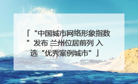“中国城市网络形象指数”发布 兰州位居前列 入选“优秀案例城市”