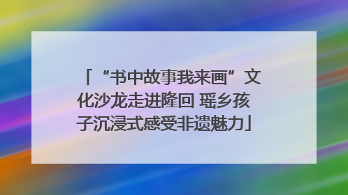 “书中故事我来画”文化沙龙走进隆回 瑶乡孩子沉浸式感受非遗魅力