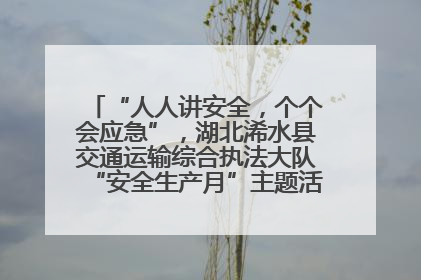 “人人讲安全，个个会应急”，湖北浠水县交通运输综合执法大队“安全生产月”主题活动取得成效