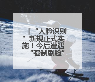 “人脸识别”新规正式实施！今后遭遇“强制刷脸”这样应对→