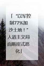 “以军控制77%加沙土地！”人道主义局面断崖式恶化