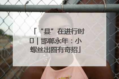 “县”在进行时⑬｜邯郸永年：小螺丝出圈有奇招