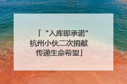 “入库即承诺”杭州小伙二次捐献传递生命希望