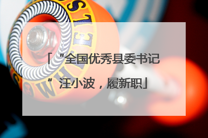 “全国优秀县委书记”汪小波，履新职