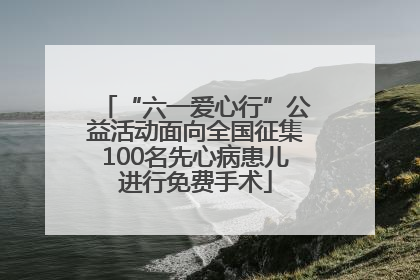“六一爱心行”公益活动面向全国征集100名先心病患儿进行免费手术