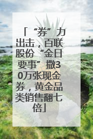 “券”力出击，百联股份“金日要事”撒30万张现金券，黄金品类销售翻七倍