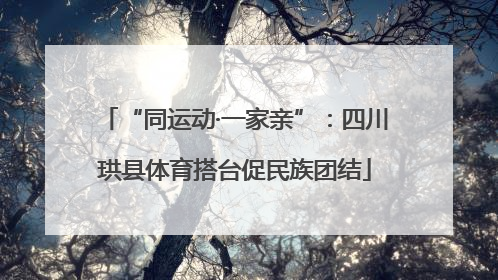 “同运动·一家亲”：四川珙县体育搭台促民族团结