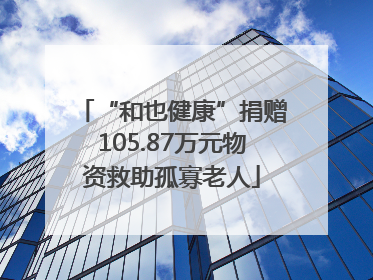 “和也健康”捐赠105.87万元物资救助孤寡老人