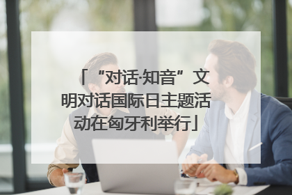 “对话·知音”文明对话国际日主题活动在匈牙利举行
