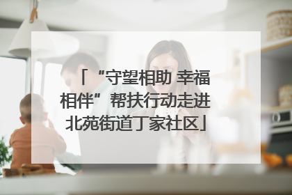 “守望相助 幸福相伴”帮扶行动走进北苑街道丁家社区