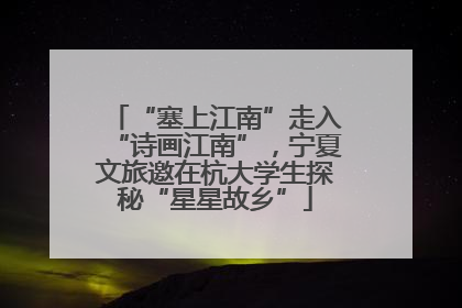 “塞上江南”走入“诗画江南”，宁夏文旅邀在杭大学生探秘“星星故乡”