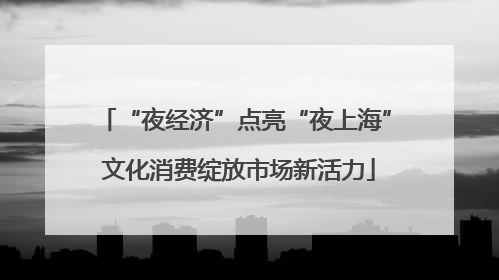 “夜经济”点亮“夜上海” 文化消费绽放市场新活力