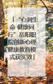 “心润生命 健康同行”岳阳职院创新心理健康教育模式获实效