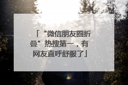 “微信朋友圈折叠”热搜第一，有网友直呼舒服了