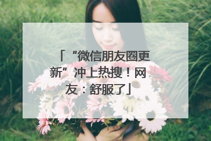 “微信朋友圈更新”冲上热搜！网友：舒服了