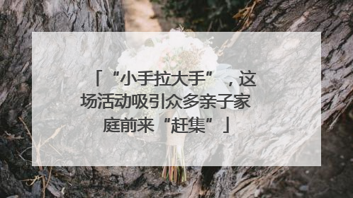 “小手拉大手”，这场活动吸引众多亲子家庭前来“赶集”
