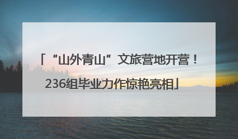 “山外青山”文旅营地开营！236组毕业力作惊艳亮相