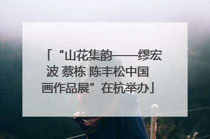 “山花集韵——缪宏波 蔡栋 陈丰松中国画作品展”在杭举办