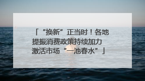 “换新”正当时！各地提振消费政策持续加力 激活市场“一池春水”