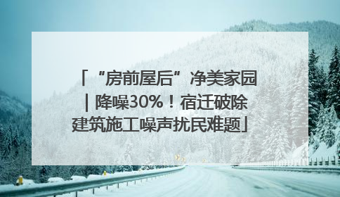“房前屋后”净美家园｜降噪30%！宿迁破除建筑施工噪声扰民难题