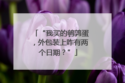 “我买的鹌鹑蛋，外包装上咋有两个日期？”