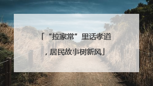 “拉家常”里话孝道，居民故事树新风