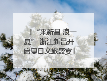 “来新昌 浪一夏” 浙江新昌开启夏日文旅盛宴