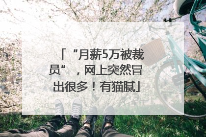 “月薪5万被裁员”，网上突然冒出很多！有猫腻