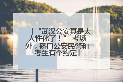 “武汉公安真是太人性化了！” 考场外，硚口公安民警和考生有个约定