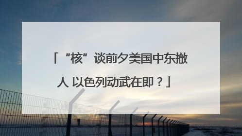 “核”谈前夕美国中东撤人 以色列动武在即？