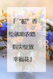 “栀”香绘就助农路 指尖绽放幸福花