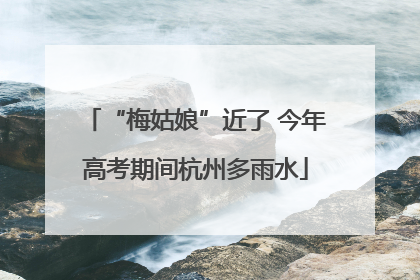 “梅姑娘”近了 今年高考期间杭州多雨水